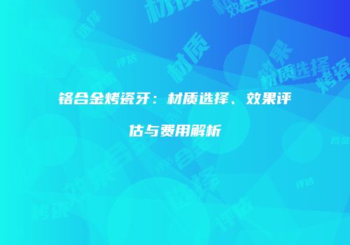 铬合金烤瓷牙：材质选择、效果评估与费用解析