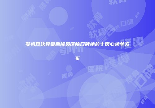 鄂州耳软骨复合隆鼻医院口碑榜前十良心榜单发布