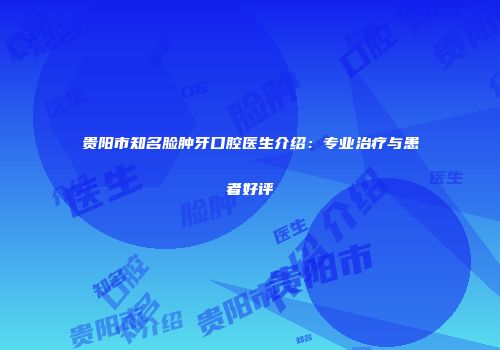 贵阳市知名脸肿牙口腔医生介绍：专业治疗与患者好评