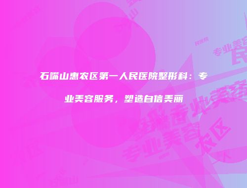 石嘴山惠农区第一人民医院整形科：专业美容服务，塑造自信美丽