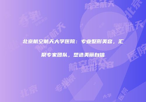 北京航空航天大学医院：专业整形美容，汇聚专家团队，塑造美丽自信