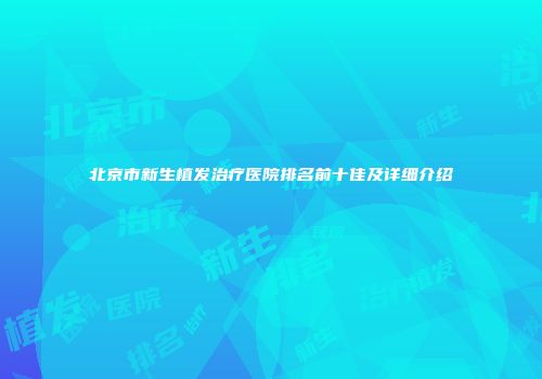 北京市新生植发治疗医院排名前十佳及详细介绍