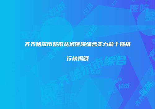 齐齐哈尔市整形祛斑医院综合实力前十强排行榜揭晓