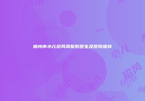 锦州市小儿招风耳整形医生及医院推荐