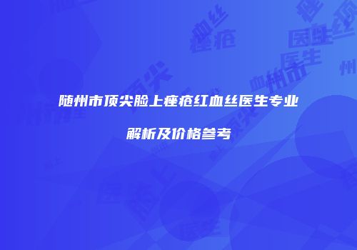 随州市顶尖脸上痤疮红血丝医生专业解析及价格参考