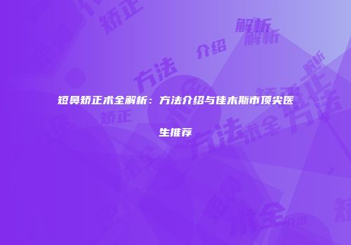 短鼻矫正术全解析：方法介绍与佳木斯市顶尖医生推荐