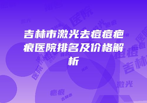 吉林市激光去痘痘疤痕医院排名及价格解析
