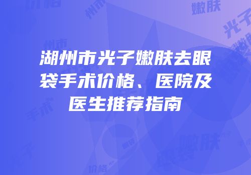 湖州市光子嫩肤去眼袋手术价格、医院及医生推荐指南
