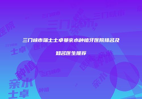 三门峡市瑞士士卓曼亲水种植牙医院排名及知名医生推荐