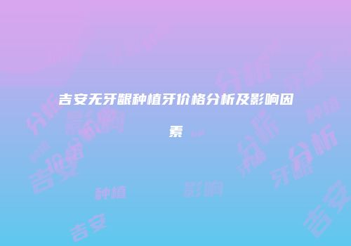吉安无牙龈种植牙价格分析及影响因素