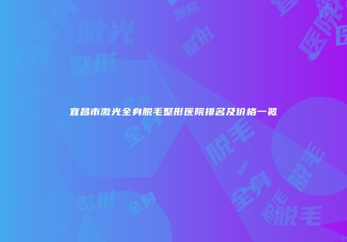 宜昌市激光全身脱毛整形医院排名及价格一览