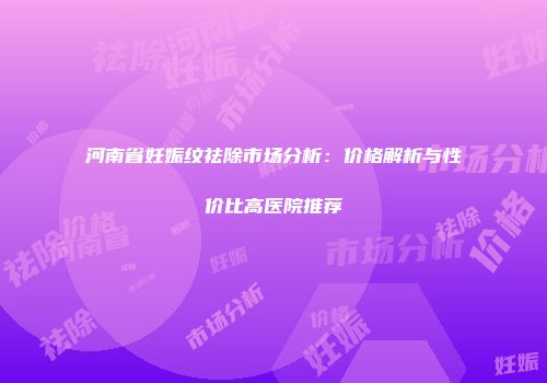 河南省妊娠纹祛除市场分析：价格解析与性价比高医院推荐