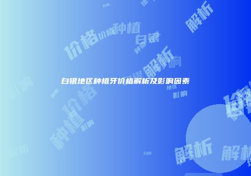 白银地区种植牙价格解析及影响因素