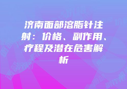济南面部溶脂针注射：价格、副作用、疗程及潜在危害解析
