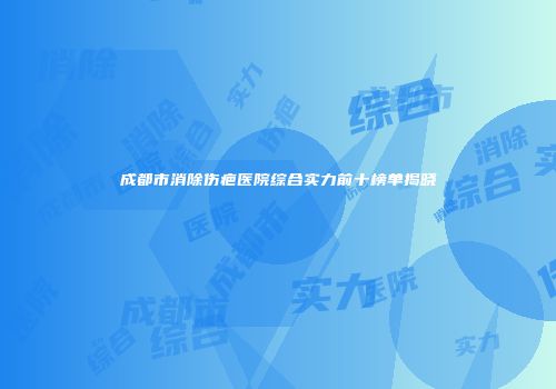 成都市消除伤疤医院综合实力前十榜单揭晓