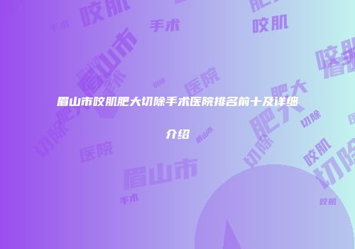 眉山市咬肌肥大切除手术医院排名前十及详细介绍