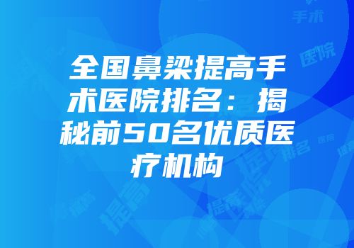 全国鼻梁提高手术医院排名：揭秘前50名优质医疗机构