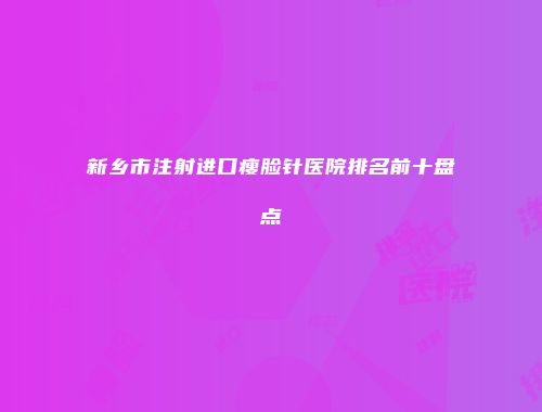 新乡市注射进口瘦脸针医院排名前十盘点