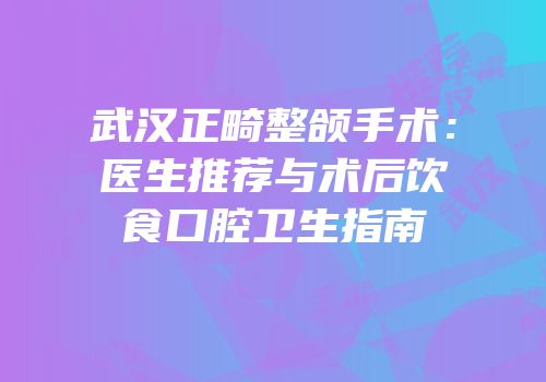 武汉正畸整颌手术：医生推荐与术后饮食口腔卫生指南