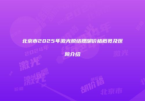 北京市2025年激光脱络腮胡价格概览及医院介绍