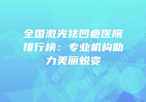 全国激光祛凹疤医院排行榜：专业机构助力美丽蜕变