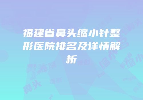 福建省鼻头缩小针整形医院排名及详情解析