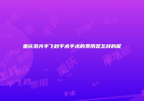 重庆激光半飞秒手术手术的费用是怎样的呢