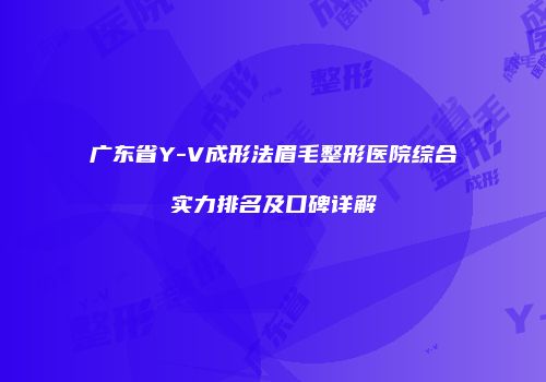 广东省Y-V成形法眉毛整形医院综合实力排名及口碑详解