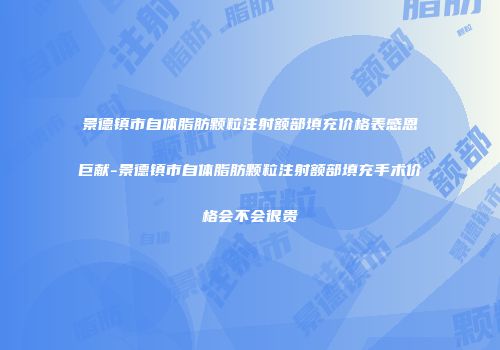 景德镇市自体脂肪颗粒注射额部填充价格表感恩巨献-景德镇市自体脂肪颗粒注射额部填充手术价格会不会很贵