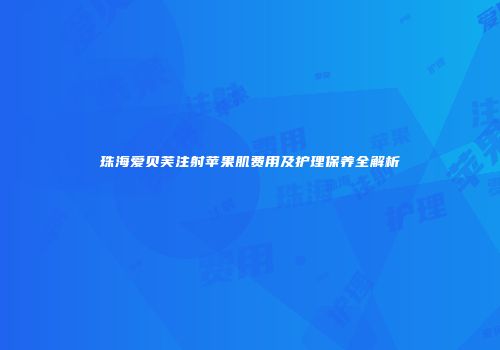 珠海爱贝芙注射苹果肌费用及护理保养全解析