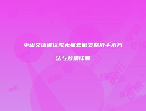 中山艾德琳医院无痛去眼袋整形手术方法与效果详解