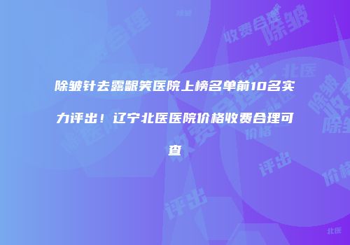 除皱针去露龈笑医院上榜名单前10名实力评出！辽宁北医医院价格收费合理可查