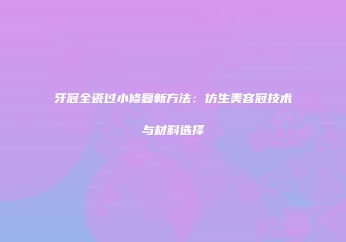 牙冠全瓷过小修复新方法：仿生美容冠技术与材料选择