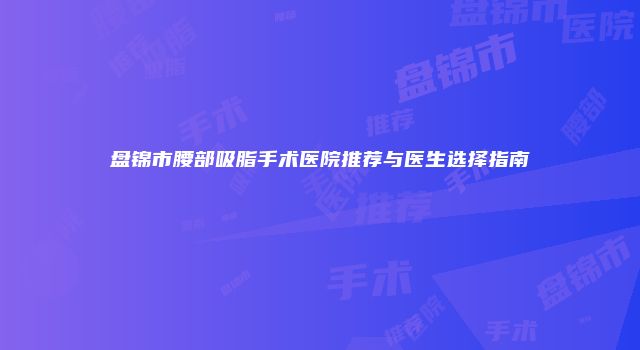 盘锦市腰部吸脂手术医院推荐与医生选择指南