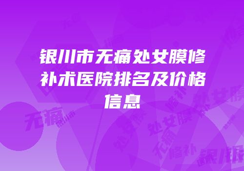 银川市无痛处女膜修补术医院排名及价格信息