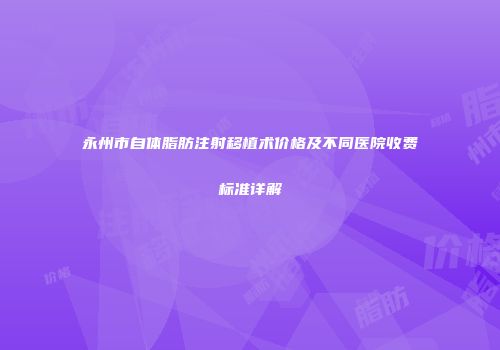 永州市自体脂肪注射移植术价格及不同医院收费标准详解