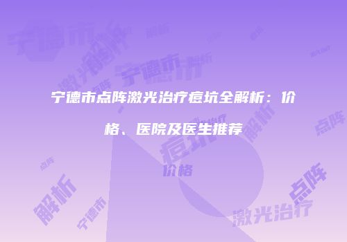 宁德市点阵激光治疗痘坑全解析：价格、医院及医生推荐