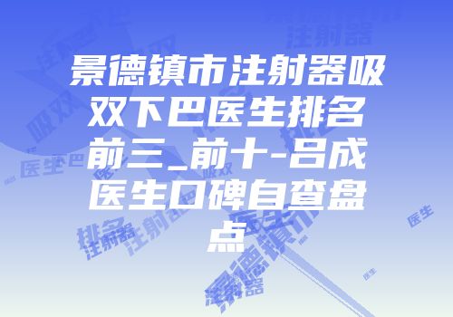 景德镇市注射器吸双下巴医生排名前三_前十-吕成医生口碑自查盘点