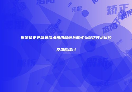 洛阳矫正牙龈萎缩术费用解析与韩式外科正牙术优势及风险探讨