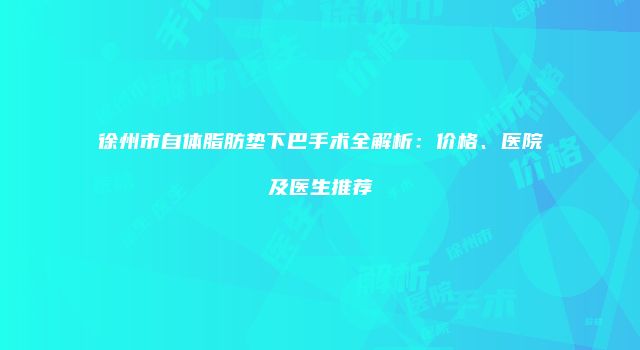 徐州市自体脂肪垫下巴手术全解析：价格、医院及医生推荐