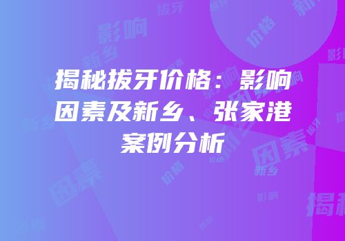揭秘拔牙价格：影响因素及新乡、张家港案例分析