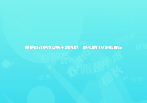 德州市双眼皮吸脂手术价格、擅长项目及医院推荐