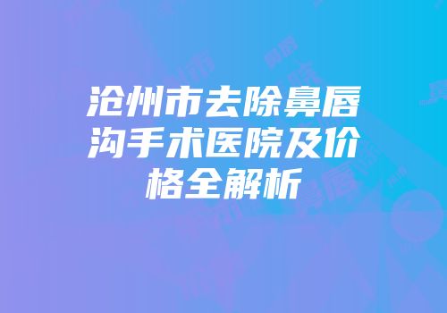 沧州市去除鼻唇沟手术医院及价格全解析