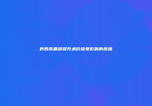 黔西南眉部提升术价格受影响的原因