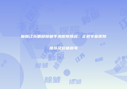 新版江苏眼部除皱手术医院排名：正规专业医院推荐及价格参考