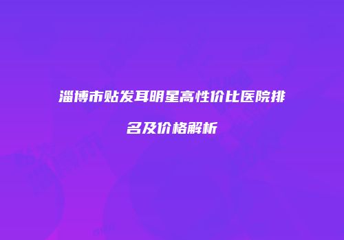 淄博市贴发耳明星高性价比医院排名及价格解析