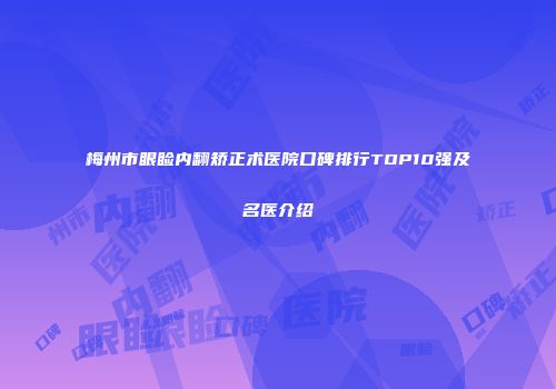 梅州市眼睑内翻矫正术医院口碑排行TOP10强及名医介绍