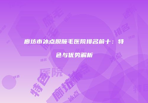廊坊市冰点脱腋毛医院排名前十：特色与优势解析