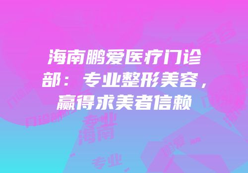 海南鹏爱医疗门诊部：专业整形美容，赢得求美者信赖
