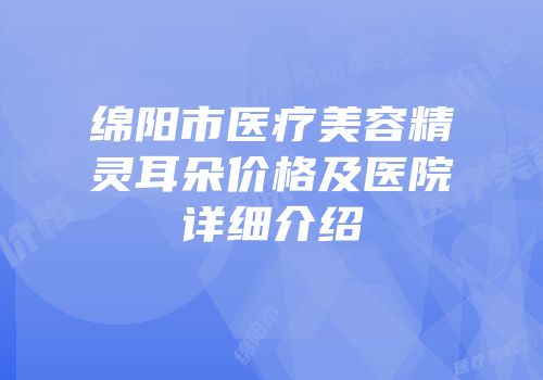 绵阳市医疗美容精灵耳朵价格及医院详细介绍
